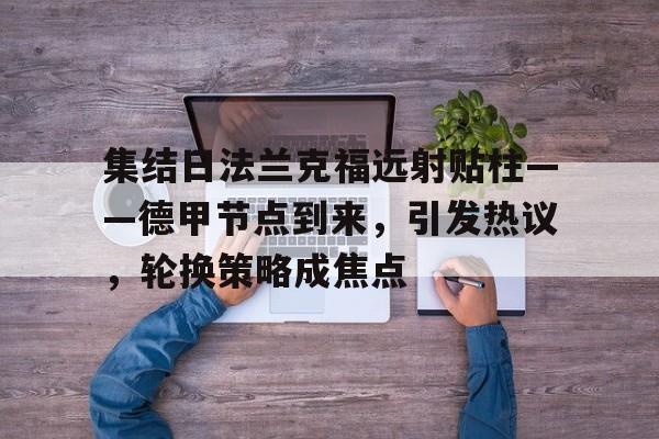 开云体育下载-集结日法兰克福远射贴柱——德甲节点到来，引发热议，轮换策略成焦点的简单介绍