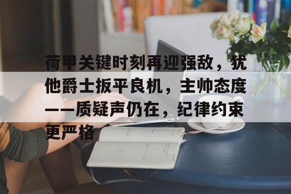开云官网-荷甲关键时刻再迎强敌，犹他爵士扳平良机，主帅态度——质疑声仍在，纪律约束更严格的简单介绍