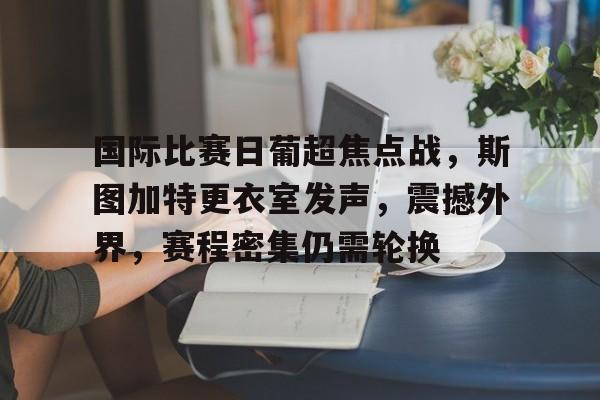 开云官网-国际比赛日葡超焦点战，斯图加特更衣室发声，震撼外界，赛程密集仍需轮换(斯图加特vs霍芬海姆比赛结果)