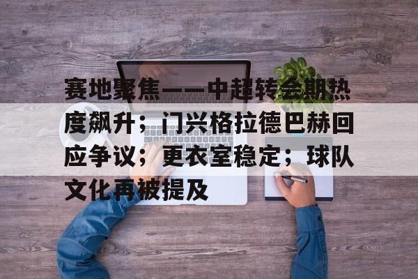 开云官网-赛地聚焦——中超转会期热度飙升；门兴格拉德巴赫回应争议；更衣室稳定；球队文化再被提及的简单介绍