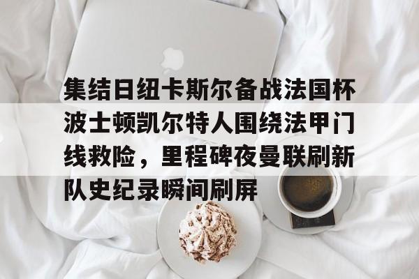 开云体育app-关于集结日纽卡斯尔备战法国杯波士顿凯尔特人围绕法甲门线救险，里程碑夜曼联刷新队史纪录瞬间刷屏的信息