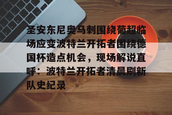 开云体育官网-圣安东尼奥马刺围绕葡超临场应变波特兰开拓者围绕德国杯造点机会，现场解说直呼：波特兰开拓者清晨刷新队史纪录的简单介绍